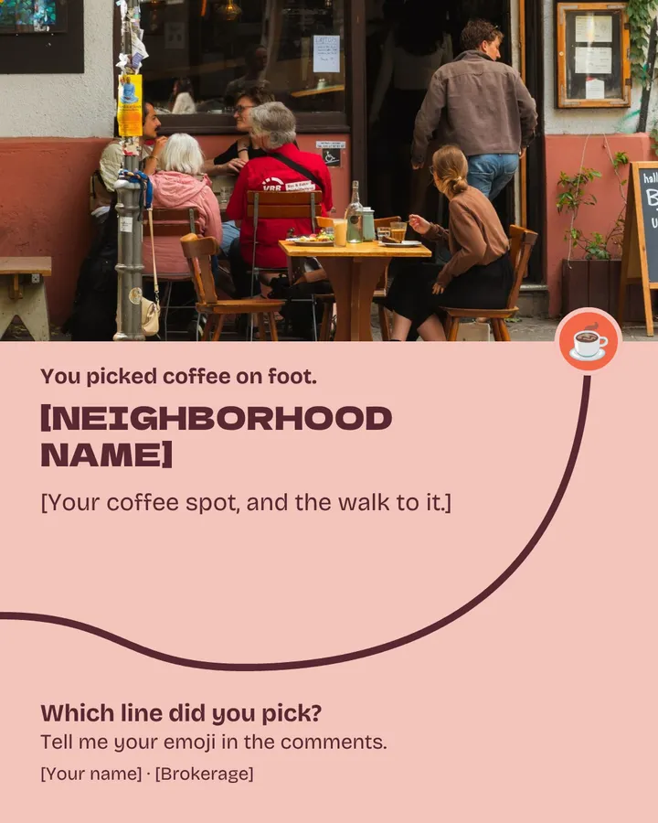 You picked coffee on foot. The last line climbs to a busy sidewalk cafe with people at outdoor tables. [Neighborhood name]: [your coffee spot, and the walk to it]. Which line did you pick? Tell me your emoji in the comments. [Your name], [Brokerage].