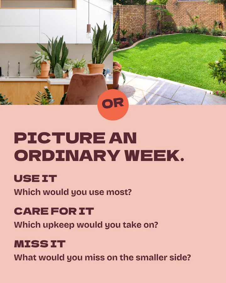 Picture an ordinary week. The kitchen and the yard side by side with an OR coin between them. Use it: which would you use most? Care for it: which upkeep would you take on? Miss it: what would you miss on the smaller side?